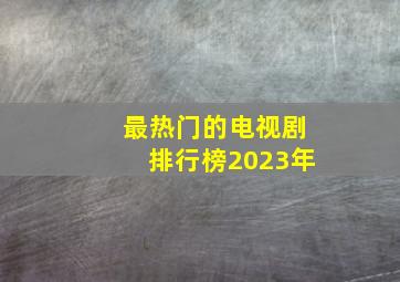 最热门的电视剧排行榜2023年