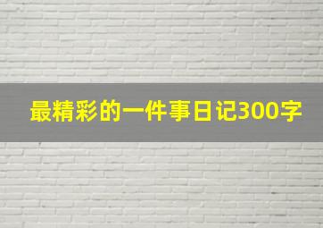 最精彩的一件事日记300字