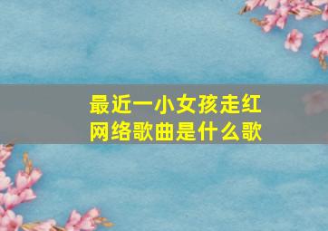 最近一小女孩走红网络歌曲是什么歌