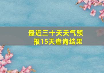 最近三十天天气预报15天查询结果