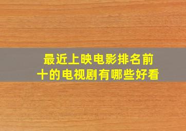 最近上映电影排名前十的电视剧有哪些好看