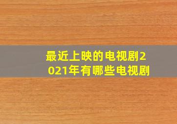 最近上映的电视剧2021年有哪些电视剧