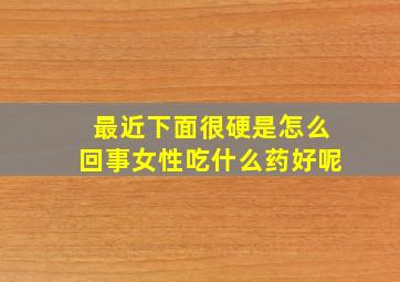 最近下面很硬是怎么回事女性吃什么药好呢