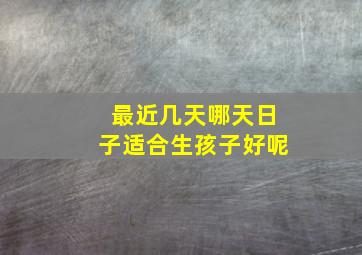 最近几天哪天日子适合生孩子好呢