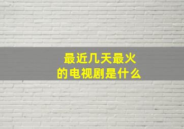 最近几天最火的电视剧是什么