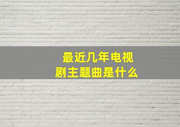 最近几年电视剧主题曲是什么