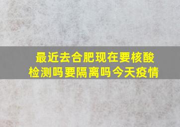 最近去合肥现在要核酸检测吗要隔离吗今天疫情