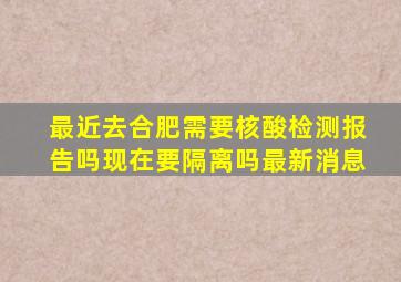 最近去合肥需要核酸检测报告吗现在要隔离吗最新消息