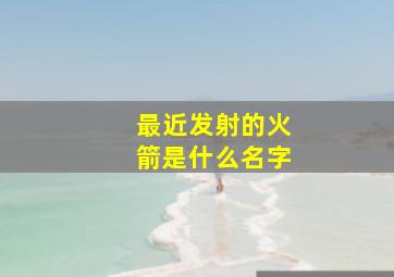 最近发射的火箭是什么名字