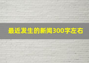 最近发生的新闻300字左右