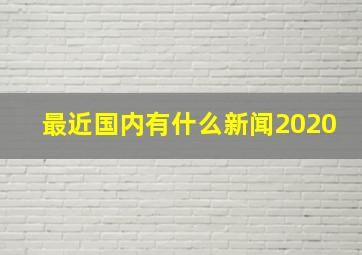 最近国内有什么新闻2020