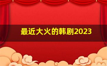 最近大火的韩剧2023