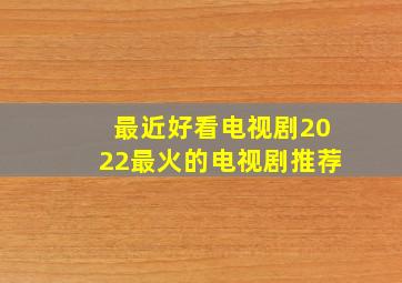 最近好看电视剧2022最火的电视剧推荐