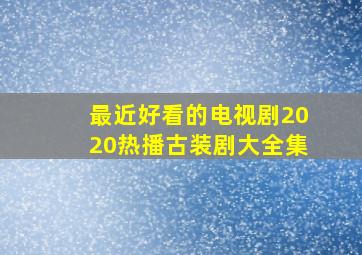 最近好看的电视剧2020热播古装剧大全集