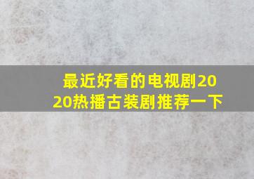 最近好看的电视剧2020热播古装剧推荐一下