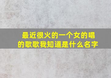 最近很火的一个女的唱的歌歌我知道是什么名字