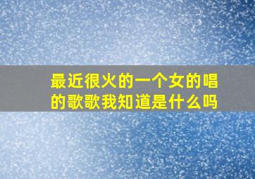 最近很火的一个女的唱的歌歌我知道是什么吗