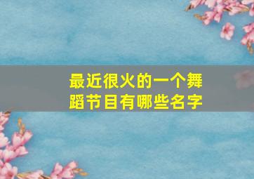 最近很火的一个舞蹈节目有哪些名字