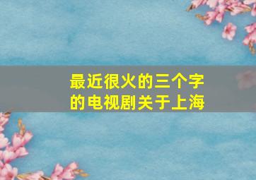 最近很火的三个字的电视剧关于上海