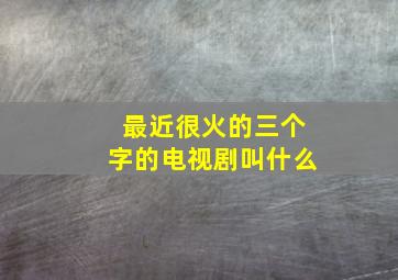 最近很火的三个字的电视剧叫什么