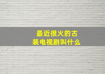 最近很火的古装电视剧叫什么