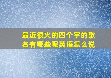 最近很火的四个字的歌名有哪些呢英语怎么说