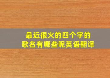 最近很火的四个字的歌名有哪些呢英语翻译