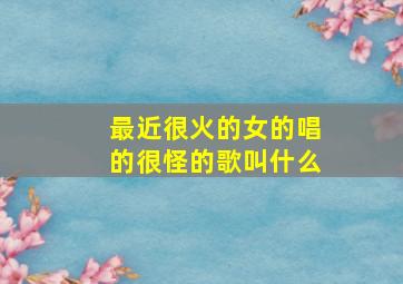 最近很火的女的唱的很怪的歌叫什么