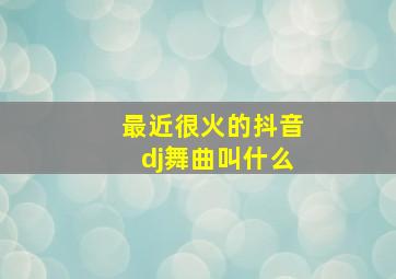 最近很火的抖音dj舞曲叫什么