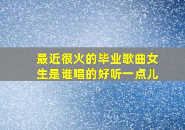 最近很火的毕业歌曲女生是谁唱的好听一点儿