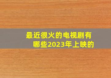 最近很火的电视剧有哪些2023年上映的