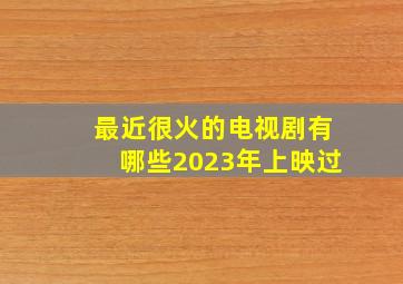 最近很火的电视剧有哪些2023年上映过