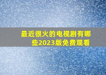 最近很火的电视剧有哪些2023版免费观看