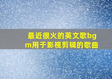 最近很火的英文歌bgm用于影视剪辑的歌曲