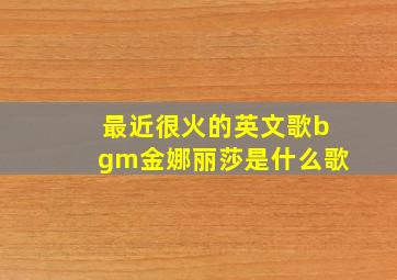 最近很火的英文歌bgm金娜丽莎是什么歌