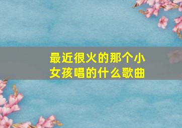 最近很火的那个小女孩唱的什么歌曲