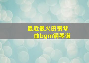 最近很火的钢琴曲bgm钢琴谱