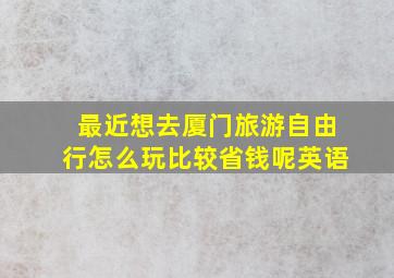 最近想去厦门旅游自由行怎么玩比较省钱呢英语