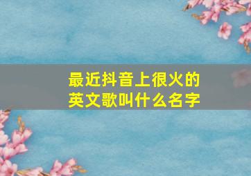 最近抖音上很火的英文歌叫什么名字