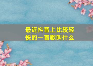 最近抖音上比较轻快的一首歌叫什么