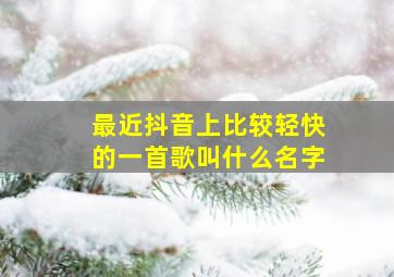 最近抖音上比较轻快的一首歌叫什么名字