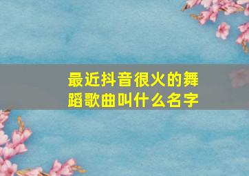 最近抖音很火的舞蹈歌曲叫什么名字