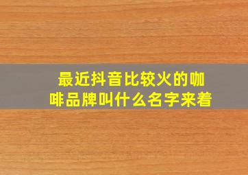 最近抖音比较火的咖啡品牌叫什么名字来着