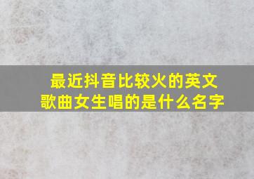 最近抖音比较火的英文歌曲女生唱的是什么名字