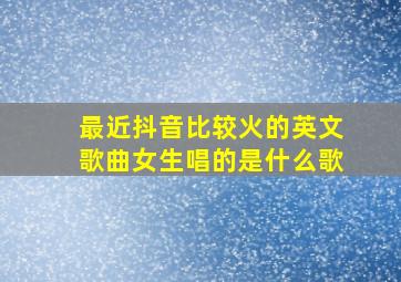 最近抖音比较火的英文歌曲女生唱的是什么歌