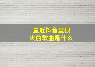 最近抖音里很火的歌曲是什么