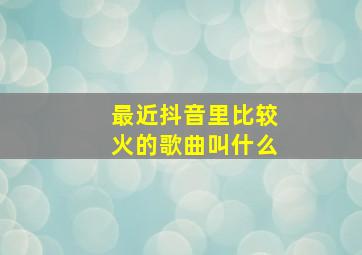 最近抖音里比较火的歌曲叫什么