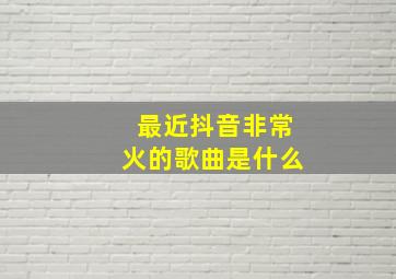 最近抖音非常火的歌曲是什么