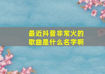 最近抖音非常火的歌曲是什么名字啊