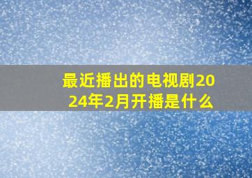 最近播出的电视剧2024年2月开播是什么